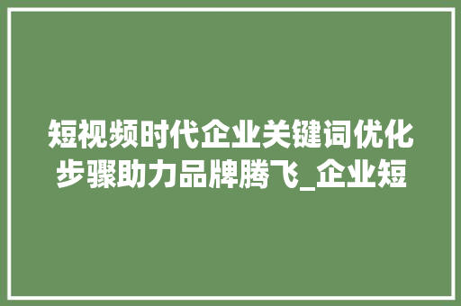 短视频时代企业关键词优化步骤助力品牌腾飞_企业短视频关键词优化