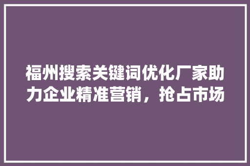 福州搜索关键词优化厂家助力企业精准营销，抢占市场先机_福州搜索关键词优化厂家