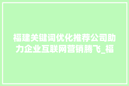 福建关键词优化推荐公司助力企业互联网营销腾飞_福建关键词优化推荐公司
