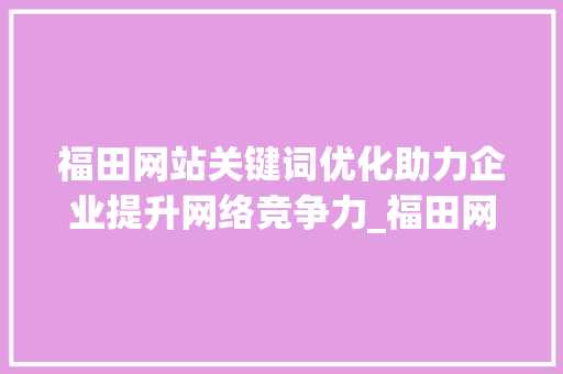 福田网站关键词优化助力企业提升网络竞争力_福田网站关键词优化公司