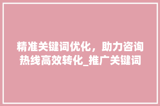 精准关键词优化，助力咨询热线高效转化_推广关键词优化咨询热线