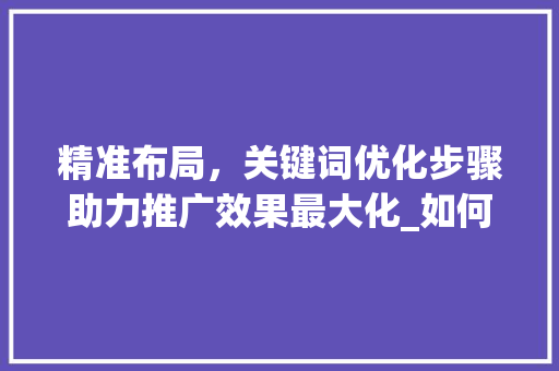 精准布局，关键词优化步骤助力推广效果最大化_如何优化推广关键词