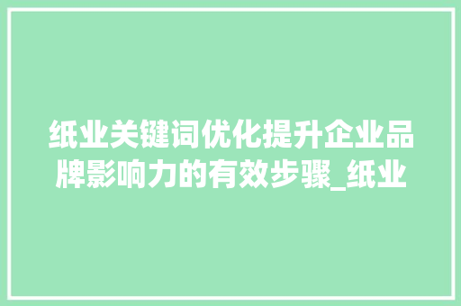纸业关键词优化提升企业品牌影响力的有效步骤_纸业关键词优化例子