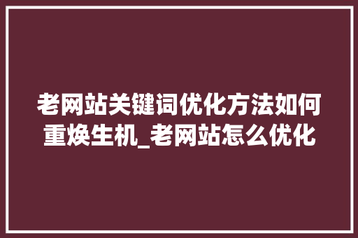 老网站关键词优化方法如何重焕生机_老网站怎么优化关键词