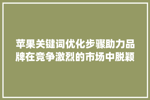 苹果关键词优化步骤助力品牌在竞争激烈的市场中脱颖而出_苹果关键词优化方式