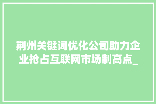 荆州关键词优化公司助力企业抢占互联网市场制高点_荆州推广关键词优化公司