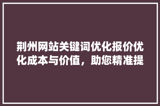 荆州网站关键词优化报价优化成本与价值，助您精准提升网站流量_荆州网站关键词优化报价