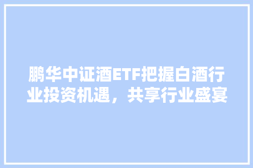 鹏华中证酒ETF把握白酒行业投资机遇，共享行业盛宴