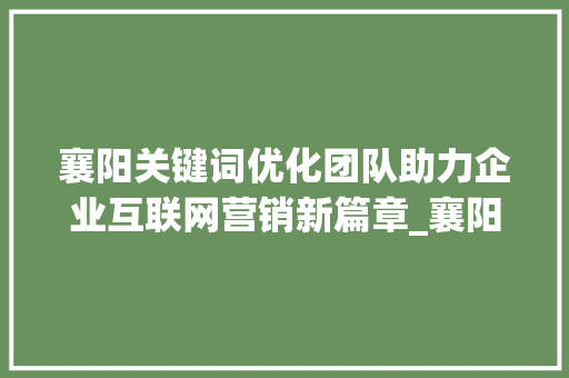 襄阳关键词优化团队助力企业互联网营销新篇章_襄阳关键词优化团队