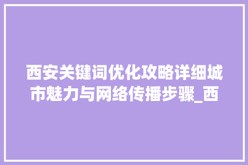 西安关键词优化攻略详细城市魅力与网络传播步骤_西安关键词优化必看