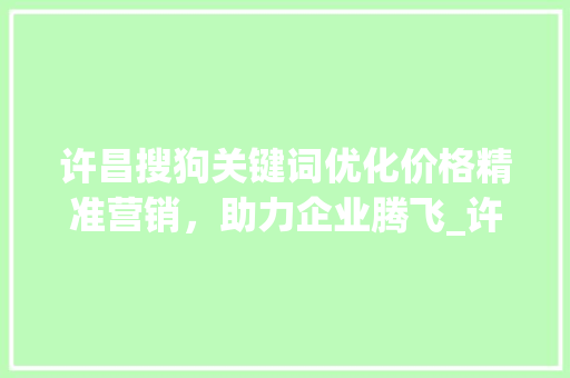 许昌搜狗关键词优化价格精准营销，助力企业腾飞_许昌搜狗关键词优化价格
