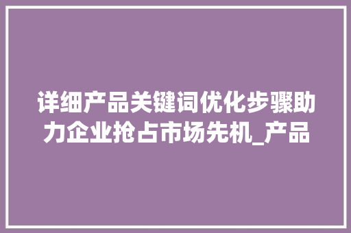 详细产品关键词优化步骤助力企业抢占市场先机_产品关键词优化方式  第1张