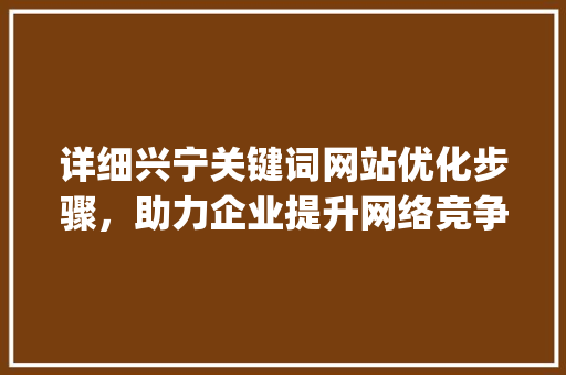 详细兴宁关键词网站优化步骤，助力企业提升网络竞争力_兴宁关键词网站优化