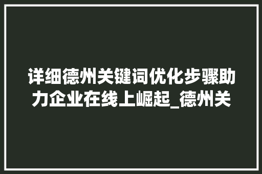 详细德州关键词优化步骤助力企业在线上崛起_德州关键词优化步骤