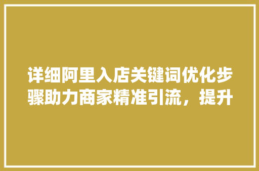 详细阿里入店关键词优化步骤助力商家精准引流，提升店铺转化率_阿里入店关键词怎么优化  第1张