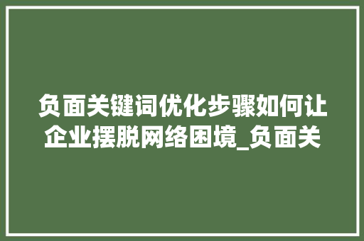 负面关键词优化步骤如何让企业摆脱网络困境_负面关键词的优化方法