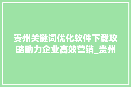 贵州关键词优化软件下载攻略助力企业高效营销_贵州关键词优化软件下载