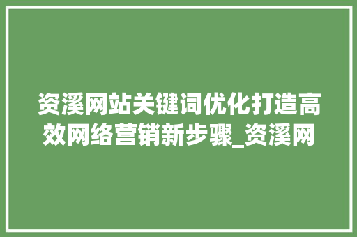 资溪网站关键词优化打造高效网络营销新步骤_资溪网站关键词优化