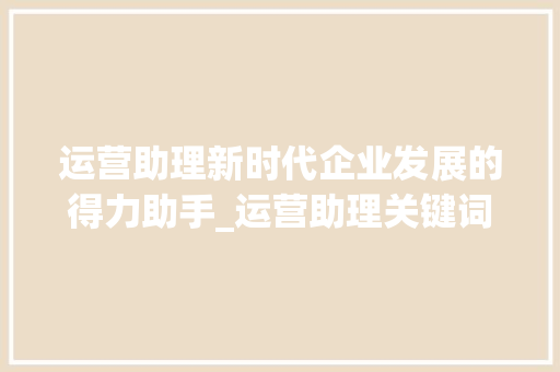 运营助理新时代企业发展的得力助手_运营助理关键词优化