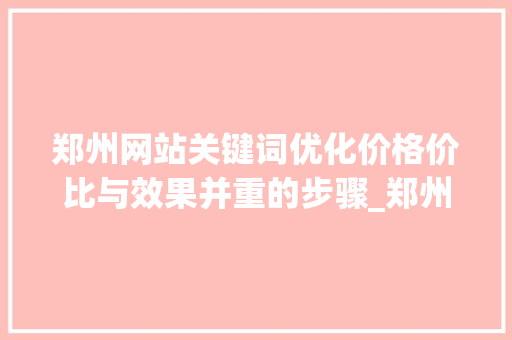 郑州网站关键词优化价格价比与效果并重的步骤_郑州网站关键词优化价格