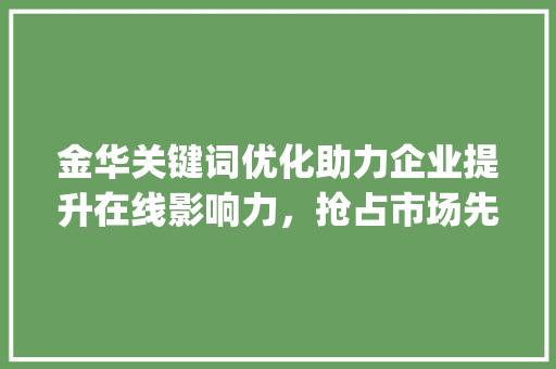 金华关键词优化助力企业提升在线影响力，抢占市场先机_金华关键词优化推荐公司