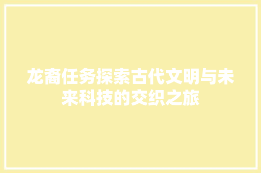 龙裔任务探索古代文明与未来科技的交织之旅
