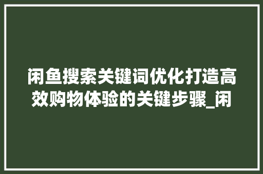 闲鱼搜索关键词优化打造高效购物体验的关键步骤_闲鱼搜索关键词优化