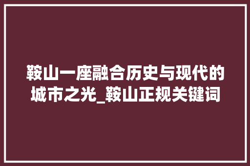 鞍山一座融合历史与现代的城市之光_鞍山正规关键词优化
