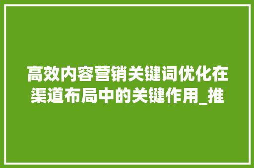 高效内容营销关键词优化在渠道布局中的关键作用_推荐关键词优化渠道
