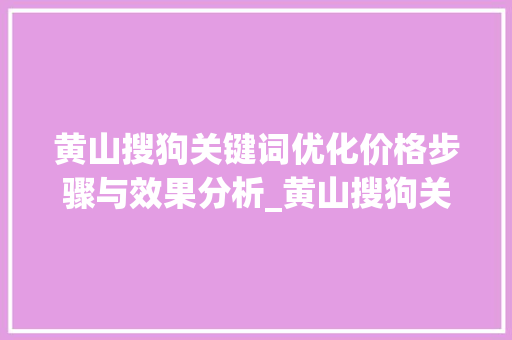 黄山搜狗关键词优化价格步骤与效果分析_黄山搜狗关键词优化价格
