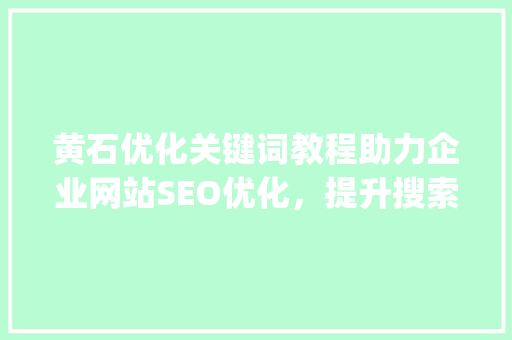 黄石优化关键词教程助力企业网站SEO优化，提升搜索引擎排名_黄石优化关键词教程