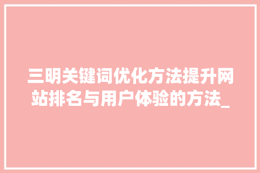 三明关键词优化方法提升网站排名与用户体验的方法_三明关键词优化方法