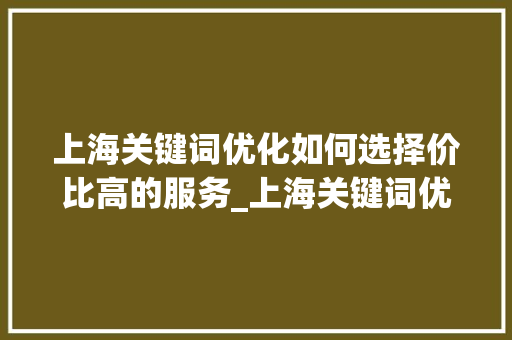 上海关键词优化如何选择价比高的服务_上海关键词优化哪个便宜