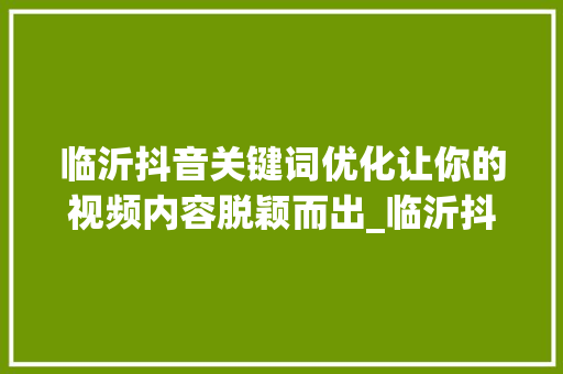 临沂抖音关键词优化让你的视频内容脱颖而出_临沂抖音关键词优化机构