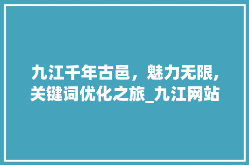 九江千年古邑，魅力无限,关键词优化之旅_九江网站关键词优化
