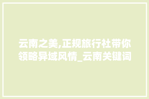 云南之美,正规旅行社带你领略异域风情_云南关键词优化正规公司