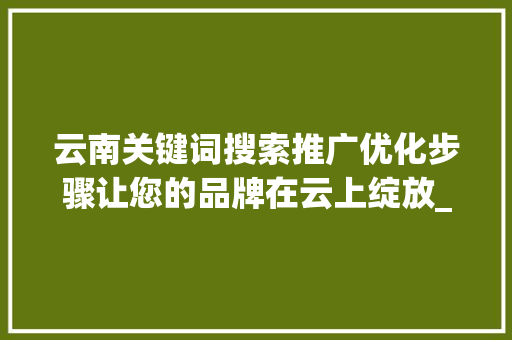 云南关键词搜索推广优化步骤让您的品牌在云上绽放_云南关键词搜索推广优化