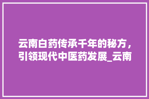 云南白药传承千年的秘方，引领现代中医药发展_云南白药关键词优化软件