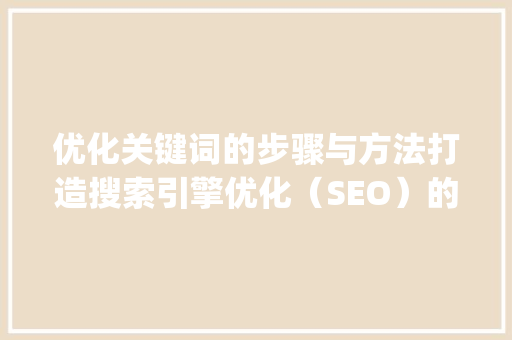 优化关键词的步骤与方法打造搜索引擎优化（SEO）的利器_优化关键词的步骤和方法