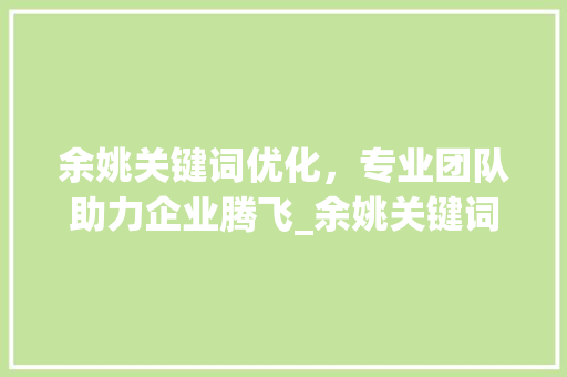 余姚关键词优化，专业团队助力企业腾飞_余姚关键词优化哪家专业