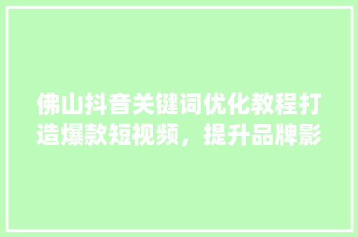 佛山抖音关键词优化教程打造爆款短视频，提升品牌影响力_佛山抖音关键词优化教程