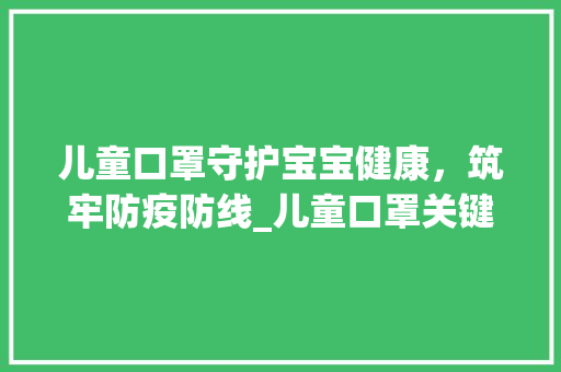 儿童口罩守护宝宝健康，筑牢防疫防线_儿童口罩关键词优化分析