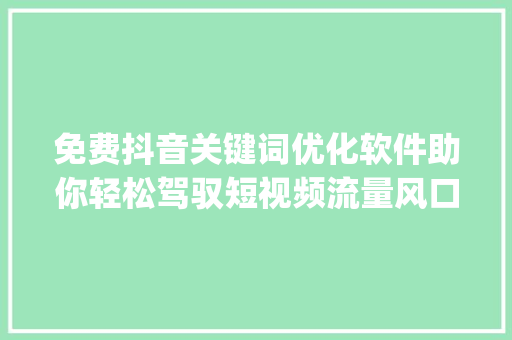 免费抖音关键词优化软件助你轻松驾驭短视频流量风口_免费抖音关键词优化软件