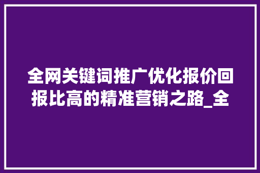 全网关键词推广优化报价回报比高的精准营销之路_全网关键词推广优化报价