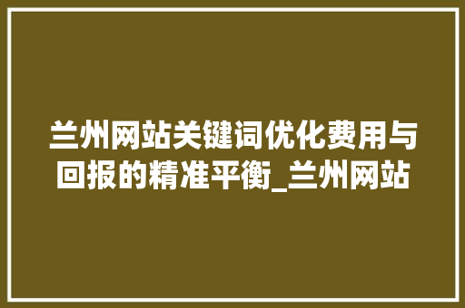 兰州网站关键词优化费用与回报的精准平衡_兰州网站关键词优化费用