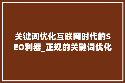 关键词优化互联网时代的SEO利器_正规的关键词优化有哪些