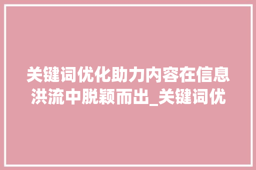 关键词优化助力内容在信息洪流中脱颖而出_关键词优化靠什么意思