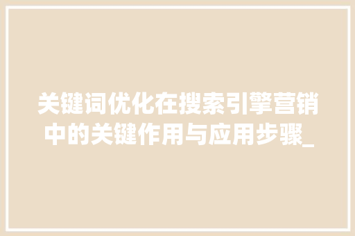 关键词优化在搜索引擎营销中的关键作用与应用步骤_百度关键词优化软