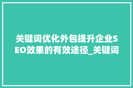 关键词优化外包提升企业SEO效果的有效途径_关键词优化外包的方法