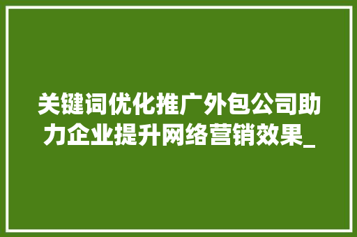 关键词优化推广外包公司助力企业提升网络营销效果_关键词优化推广外包公司